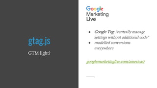 gtag.js
GTM light?
● Google Tag: “centrally manage
settings without additional code”
● modelled conversions
everywhere
googlemarketinglive.com/americas/
 