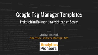 Markus Baersch
Analytics Pioneers Meetup DUS
Google Tag Manager Templates
Praktisch im Browser, unverzichtbar am Server
 