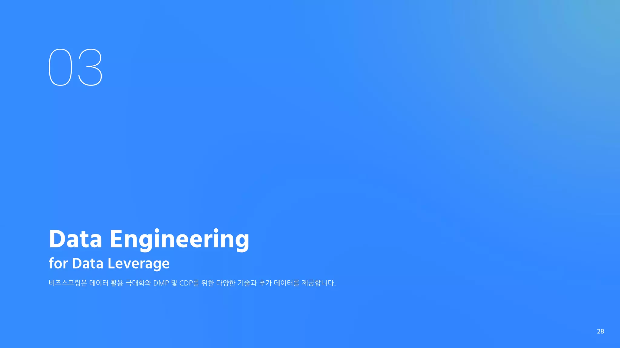 03
Data Engineering
for Data Leverage
비즈스프링은 데이터 활용 극대화와 DMP 및 CDP를 위한 다양한 기술과 추가 데이터를 제공합니다.
28
 