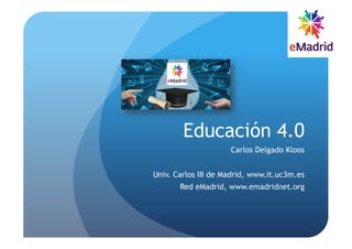 Educación 4.0
Carlos Delgado Kloos
Univ. Carlos III de Madrid, www.it.uc3m.es
Red eMadrid, www.emadridnet.org
 