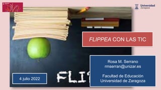 FLIPPEA CON LAS TIC
4 julio 2022
Rosa M. Serrano
rmserran@unizar.es
Facultad de Educación
Universidad de Zaragoza
 