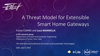 A Threat Model for Extensible
Smart Home Gateways
Fulvio CORNO and Luca MANNELLA
e-Lite research group
Department of Control and Computer Engineering
Politecnico di Torino, Turin, Italy
7th International Conference On Smart and Sustainable Technologies
Split, July 6, 2022
 
