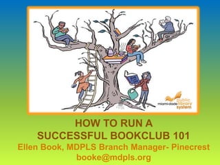 HOW TO RUN A
SUCCESSFUL BOOKCLUB 101
Ellen Book, MDPLS Branch Manager- Pinecrest
booke@mdpls.org
 