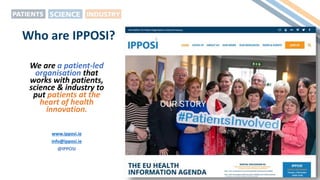 Who are IPPOSI?
We are a patient-led
organisation that
works with patients,
science & industry to
put patients at the
heart of health
innovation.
www.ipposi.ie
info@ipposi.ie
@IPPOSI
 