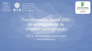 Transformação Digital (DX):
desenvolvimento de
software para inovação
Prof. Dr. Dárlinton Barbosa Feres Carvalho
darlinton@acm.org
Grupo de Pesquisa em
Sistemas de Informação
Inteligentes, Interativos e
Inovadores (SI3)
http://si3.ufsj.edu.br
 