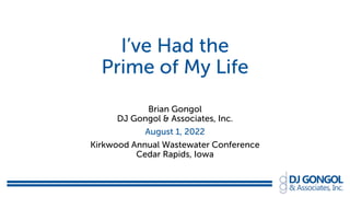I’ve Had the
Prime of My Life
Brian Gongol
DJ Gongol & Associates, Inc.
August 1, 2022
Kirkwood Annual Wastewater Conference
Cedar Rapids, Iowa
 