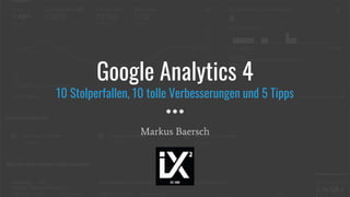 Google Analytics 4
10 Stolperfallen, 10 tolle Verbesserungen und 5 Tipps
Markus Baersch
 