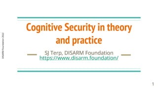 DISARM
Foundation
2022
Cognitive Security in theory
and practice
SJ Terp, DISARM Foundation
https://www.disarm.foundation/
1
 