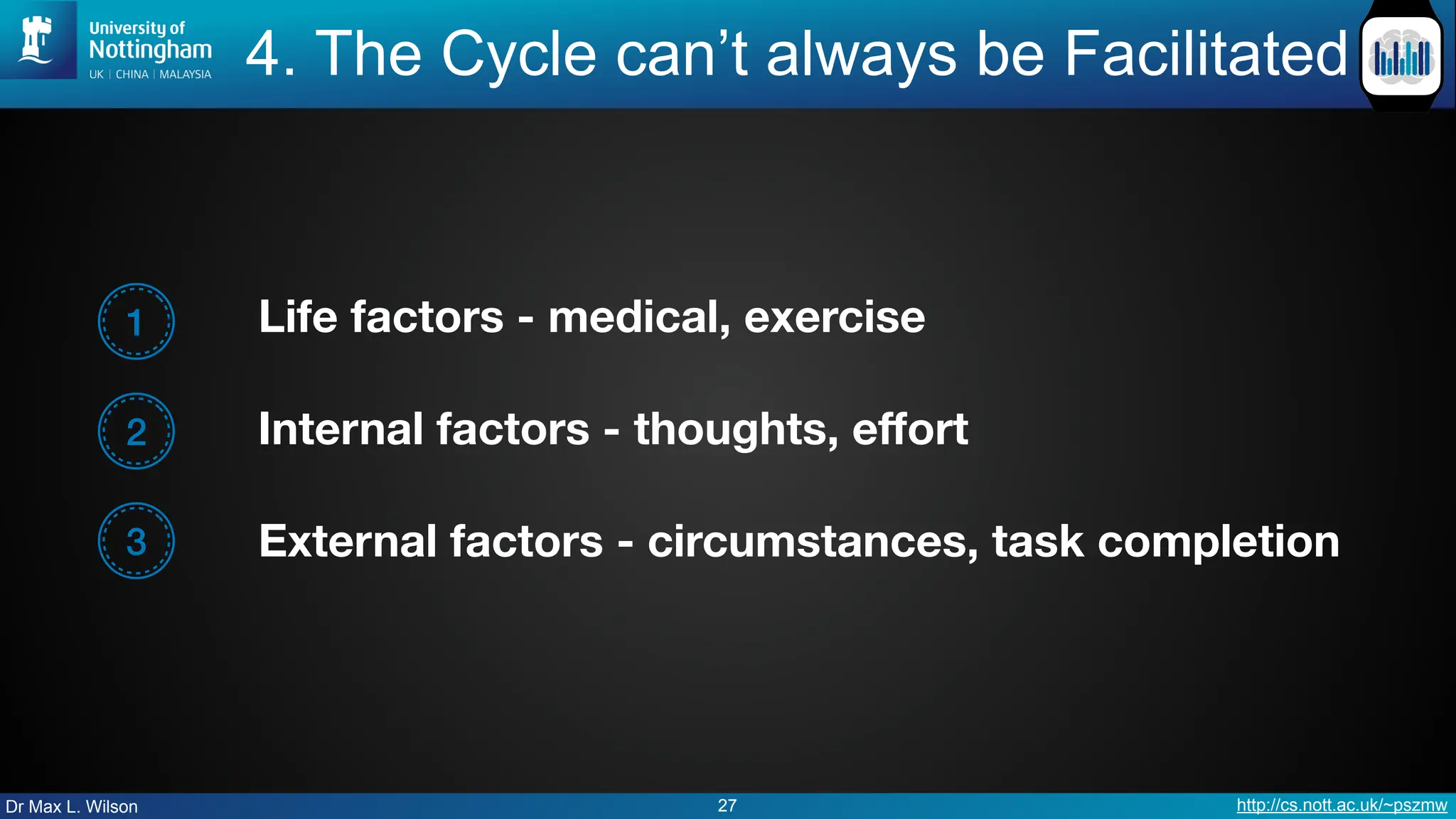 Dr Max L. Wilson http://cs.nott.ac.uk/~pszmw
4. The Cycle can’t always be Facilitated
27
1 Life factors - medical, exercise
Internal factors - thoughts, eﬀort
External factors - circumstances, task completion
2
3
 