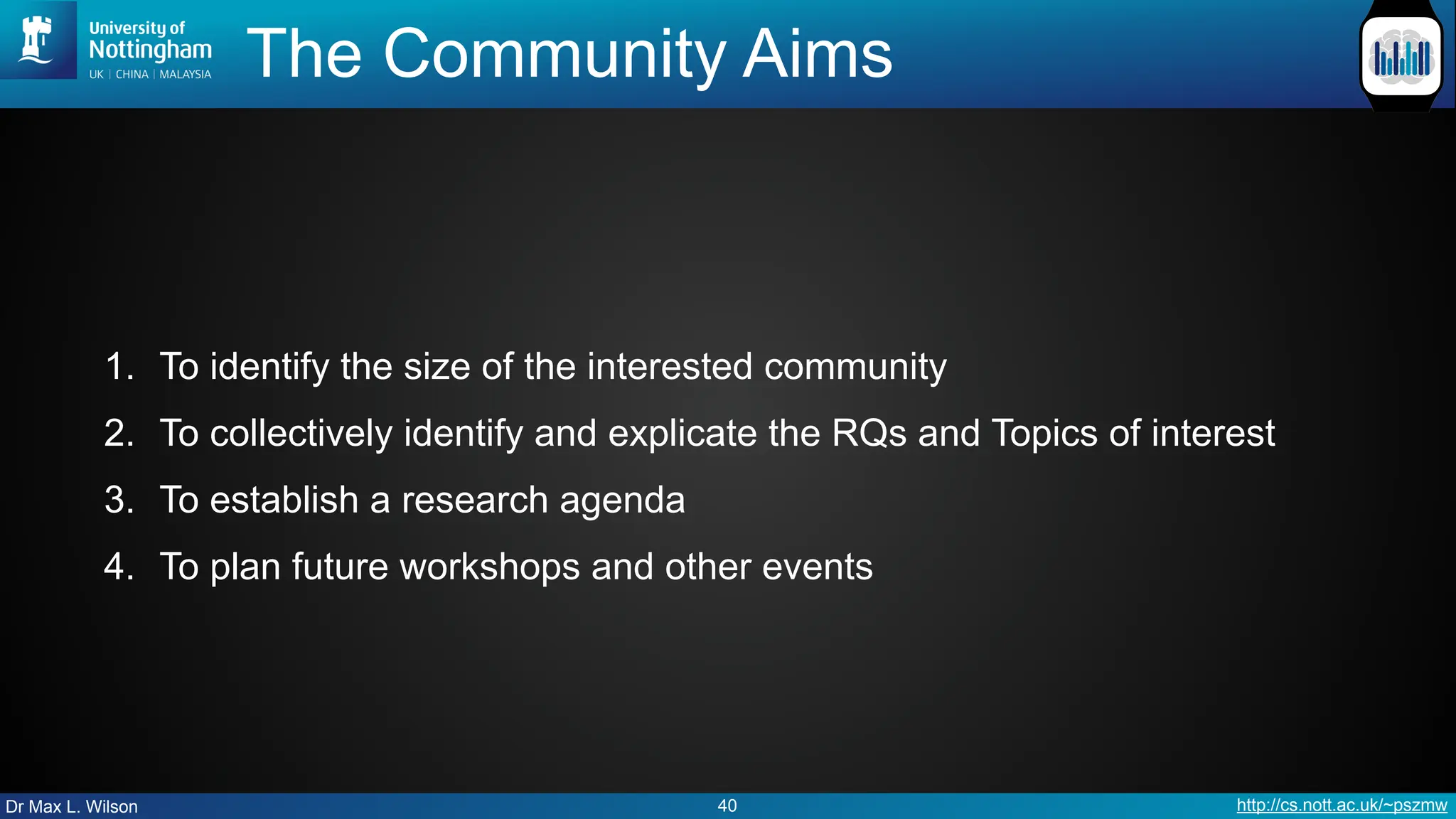 Dr Max L. Wilson http://cs.nott.ac.uk/~pszmw
The Community Aims
1. To identify the size of the interested community
2. To collectively identify and explicate the RQs and Topics of interest
3. To establish a research agenda
4. To plan future workshops and other events
40
 