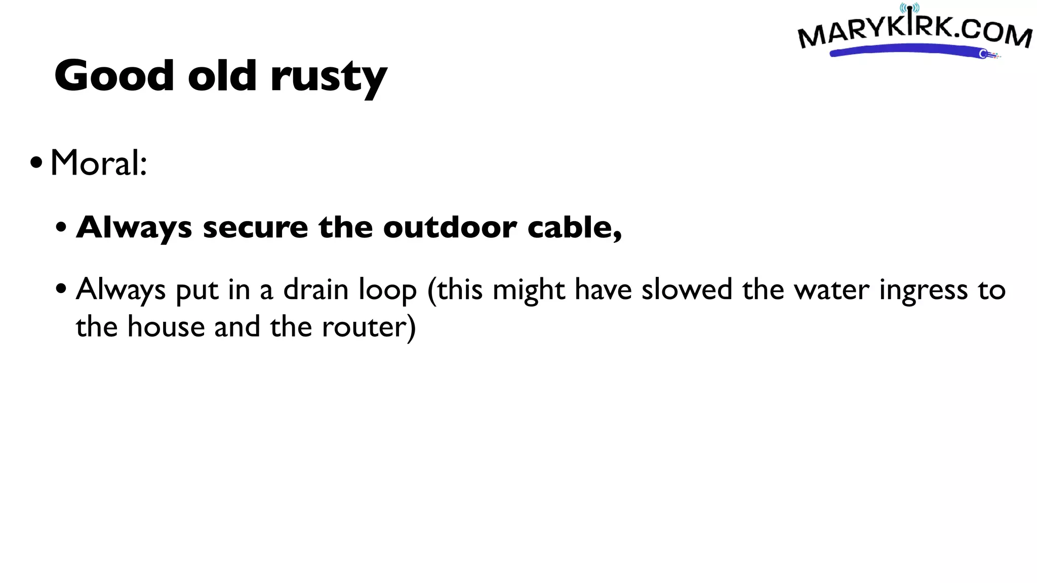 Good old rusty
•Moral:
• Always secure the outdoor cable,
• Always put in a drain loop (this might have slowed the water ingress to
the house and the router)
 