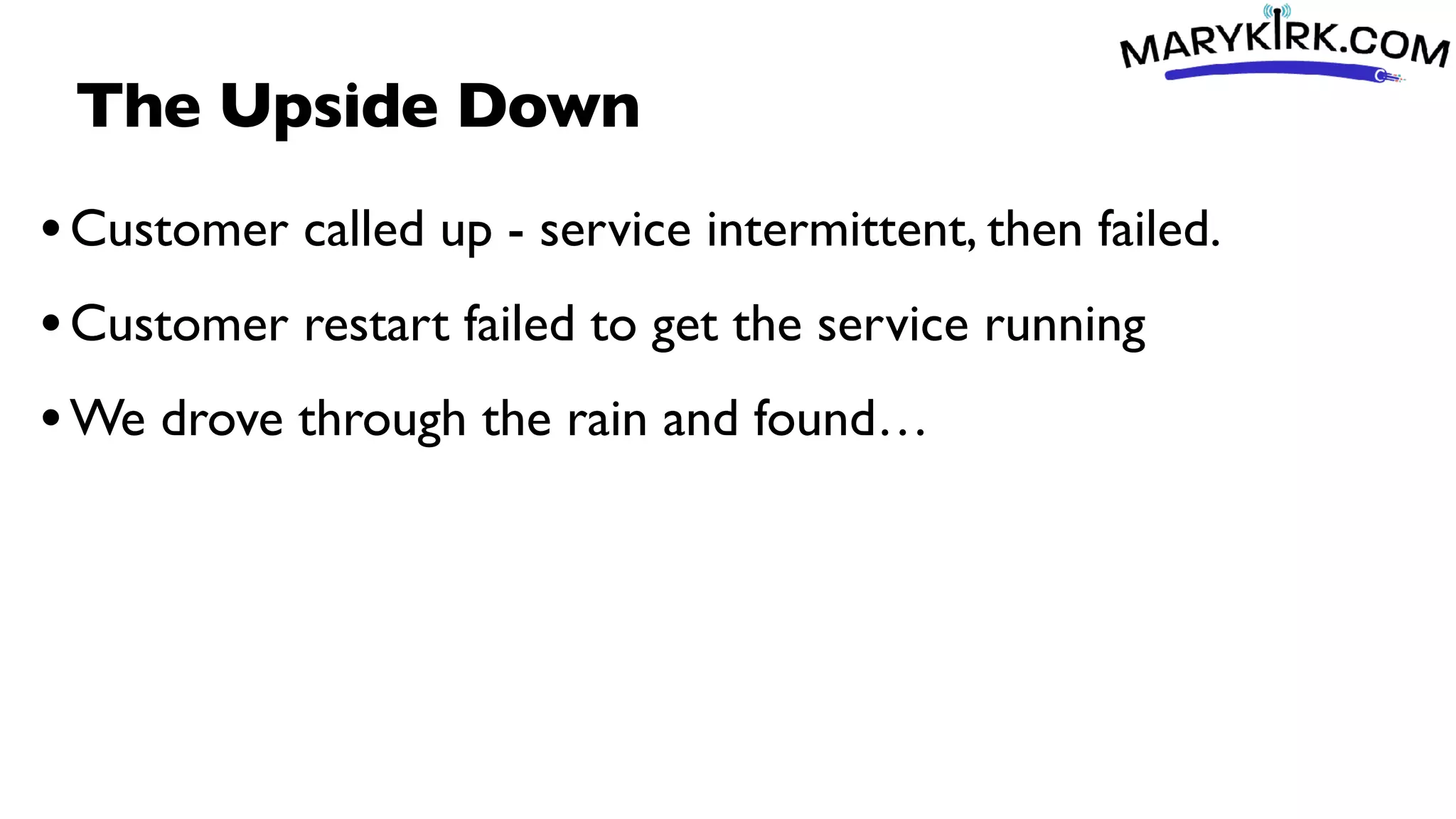 The Upside Down
•Customer called up - service intermittent, then failed.
•Customer restart failed to get the service running
•We drove through the rain and found…
 