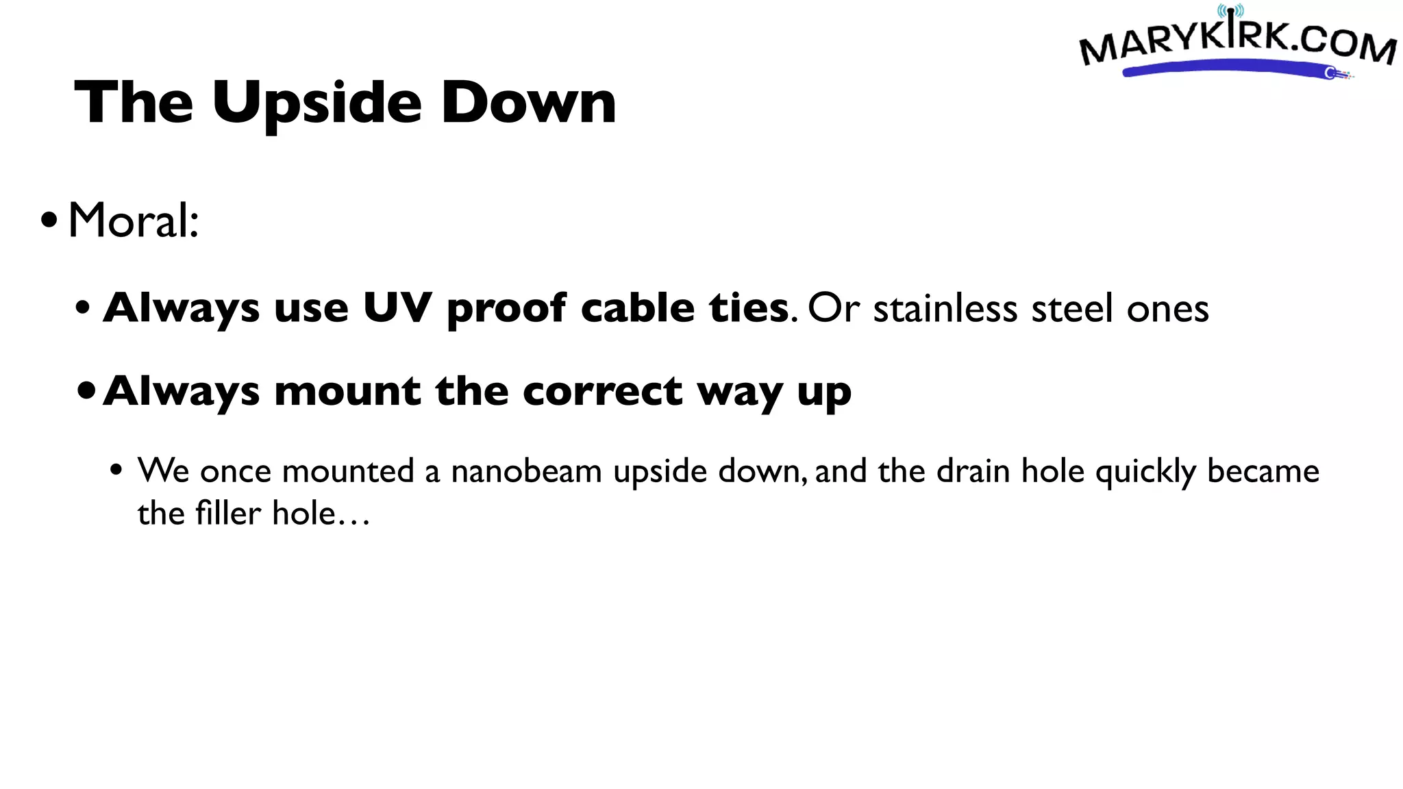 The Upside Down
•Moral:
• Always use UV proof cable ties. Or stainless steel ones
•Always mount the correct way up
• We once mounted a nanobeam upside down, and the drain hole quickly became
the
fi
ller hole…
 