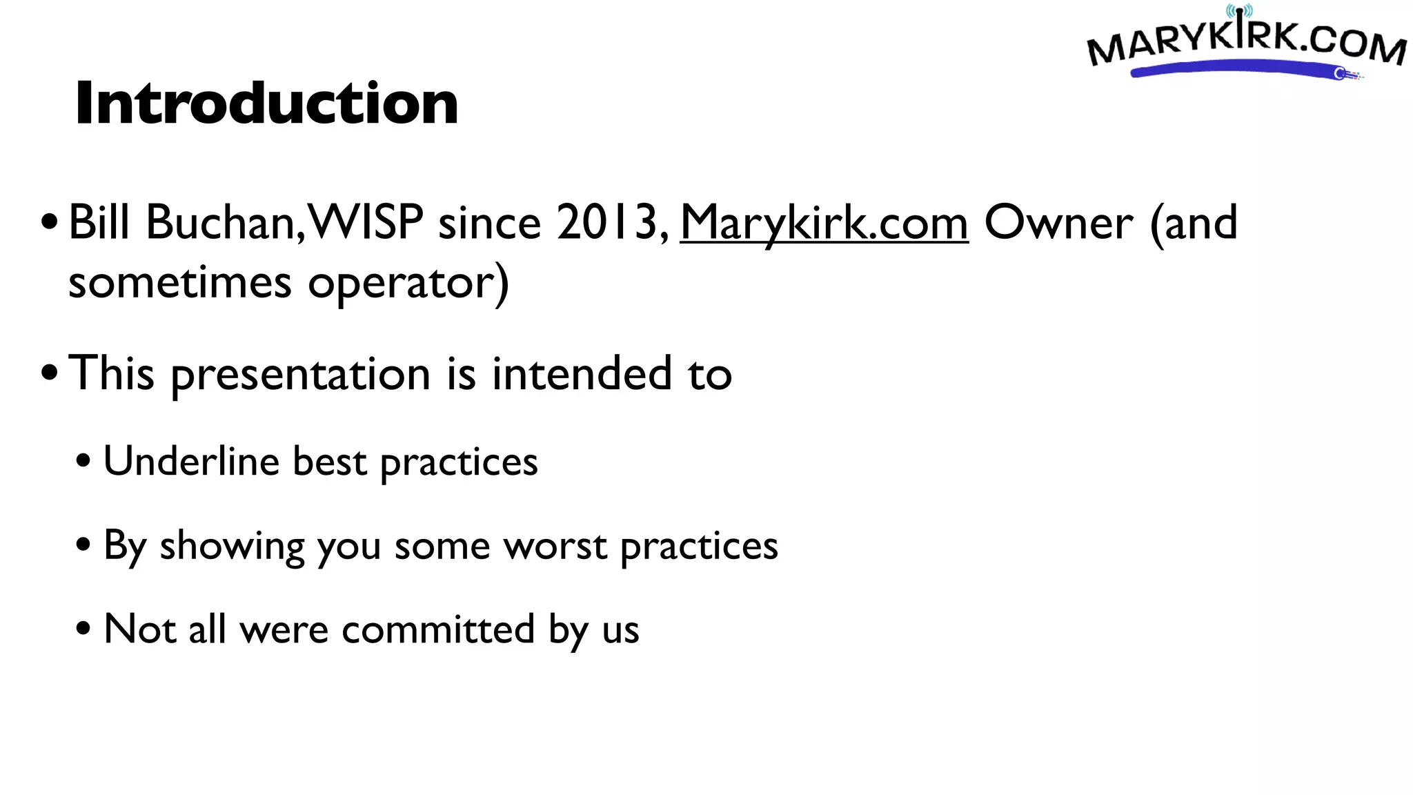 Introduction
•Bill Buchan,WISP since 2013, Marykirk.com Owner (and
sometimes operator)
•This presentation is intended to
• Underline best practices
• By showing you some worst practices
• Not all were committed by us
 
