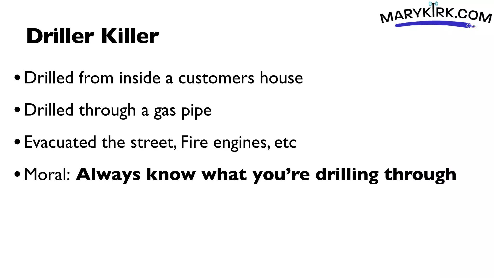 Driller Killer
•Drilled from inside a customers house
•Drilled through a gas pipe
•Evacuated the street, Fire engines, etc
•Moral: Always know what you’re drilling through
 