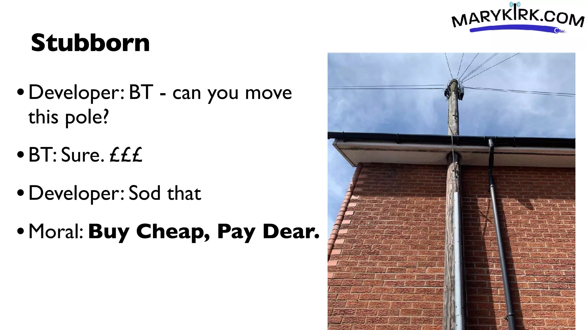 Stubborn
•Developer: BT - can you move
this pole?
•BT: Sure. £££
•Developer: Sod that
•Moral: Buy Cheap, Pay Dear.
 