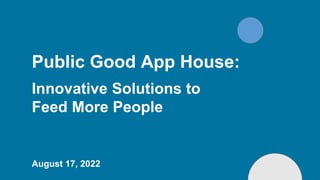 Public Good App House:
Innovative Solutions to
Feed More People
August 17, 2022
 