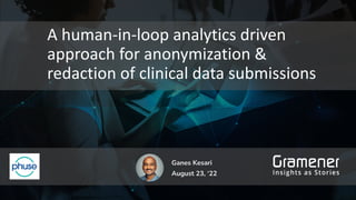 A human-in-loop analytics driven
approach for anonymization &
redaction of clinical data submissions
Ganes Kesari
August 23, ‘22
 
