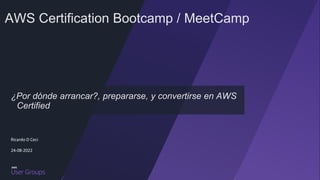 AWS Certification Bootcamp / MeetCamp
Ricardo D Ceci
24-08-2022
¿Por dónde arrancar?, prepararse, y convertirse en AWS
Certified
 