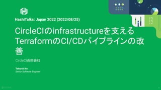 1
CircleCIのinfrastructureを支える
TerraformのCI/CDパイプラインの改
善
CircleCI合同会社
Takayuki Ito
Senior Software Engineer
HashiTalks: Japan 2022 (2022/08/25)
 