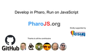 Develop in Pharo, Run on JavaScript
PharoJS.org
Kindly supported by
Thanks to all the contributors
 