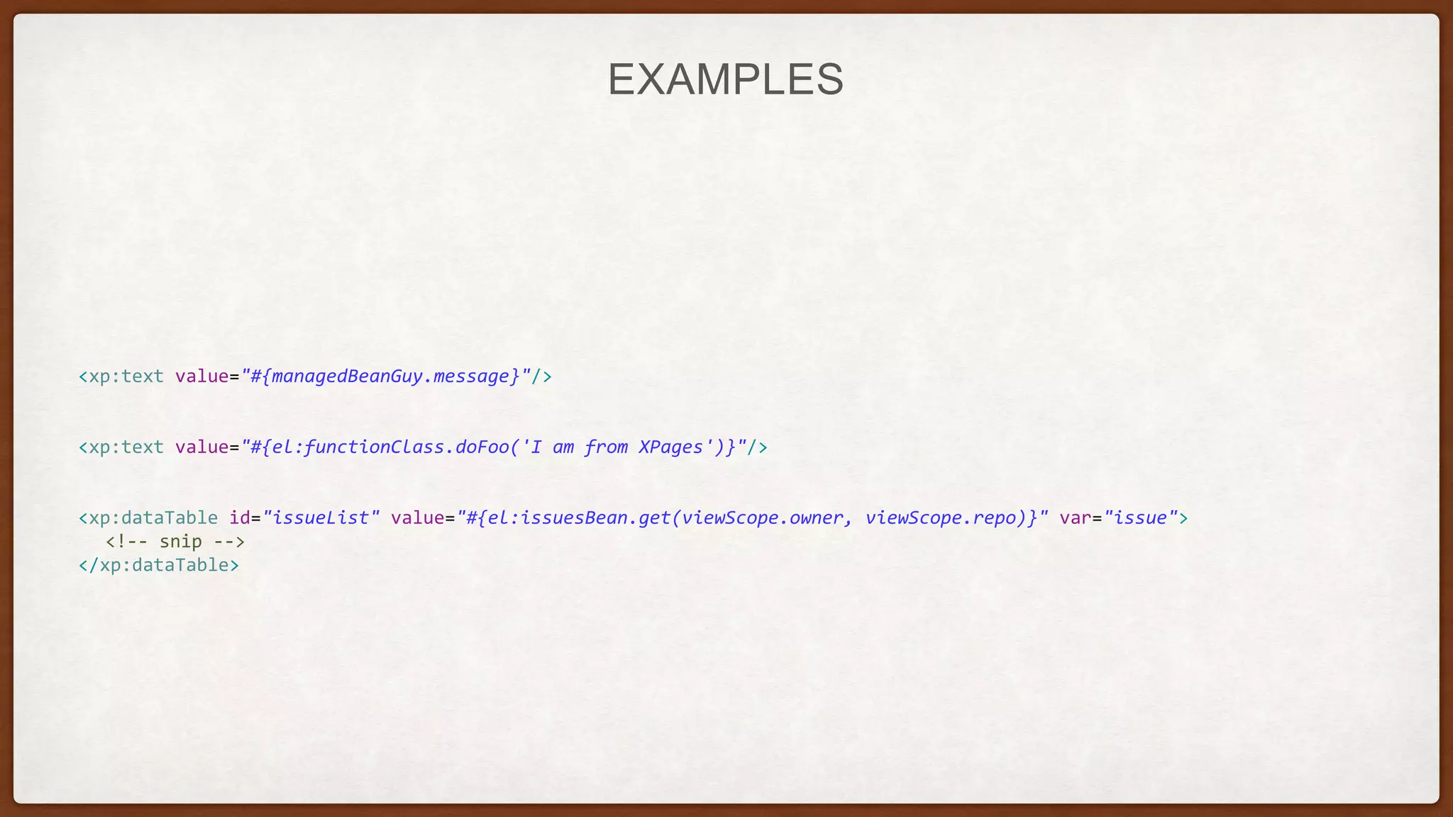EXAMPLES
<xp:text value="#{managedBeanGuy.message}"/>
<xp:text value="#{el:functionClass.doFoo('I am from XPages')}"/>
<xp:dataTable id="issueList" value="#{el:issuesBean.get(viewScope.owner, viewScope.repo)}" var="issue">
<!-- snip -->
</xp:dataTable>
 