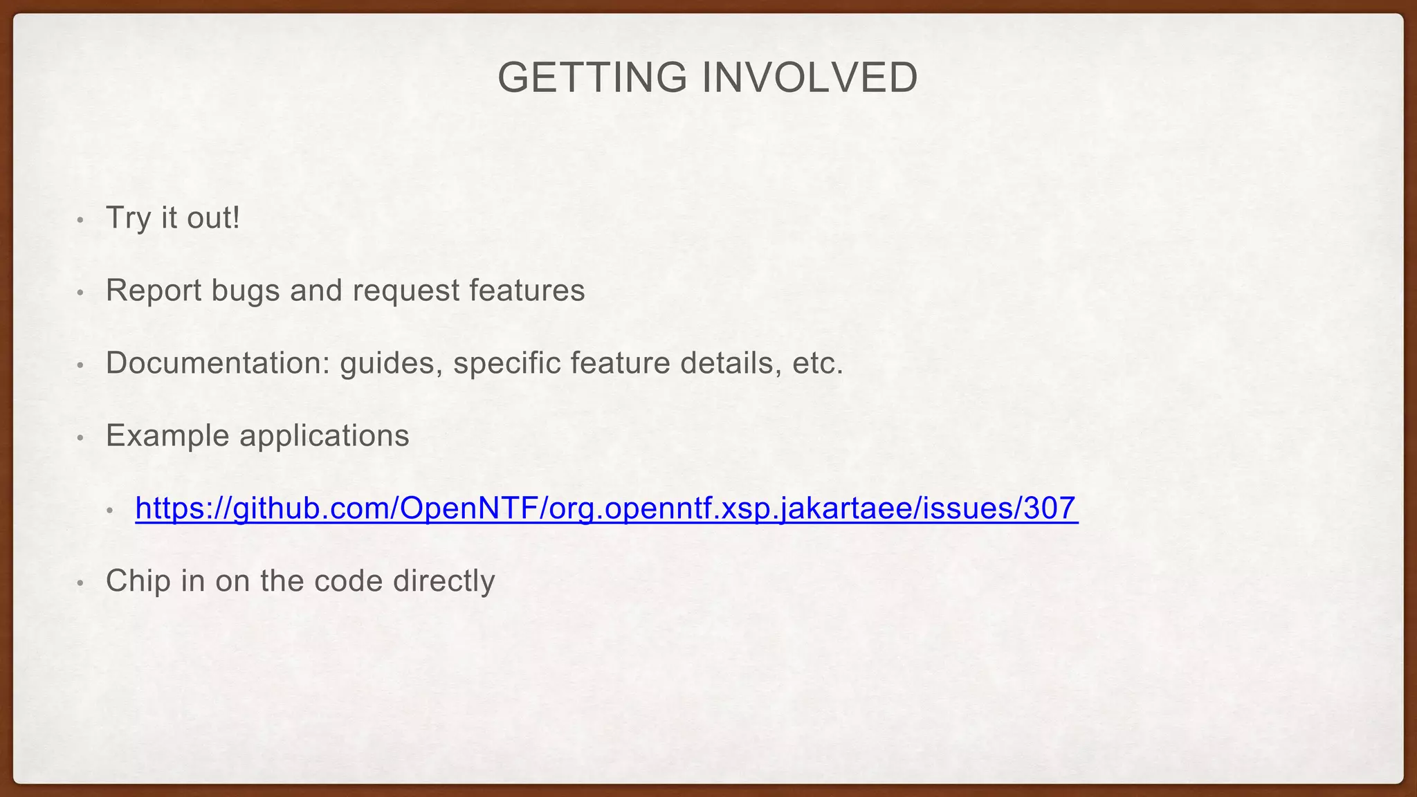 GETTING INVOLVED
• Try it out!
• Report bugs and request features
• Documentation: guides, specific feature details, etc.
• Example applications
• https://github.com/OpenNTF/org.openntf.xsp.jakartaee/issues/307
• Chip in on the code directly
 
