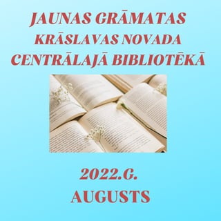 JAUNAS GRĀMATAS
KRĀSLAVAS NOVADA
CENTRĀLAJĀ BIBLIOTĒKĀ
2022.G.
AUGUSTS
 