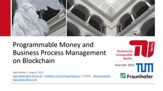 Programmable Money and
Business Process Management
on Blockchain
Ingo Weber | August 2022
ingo.weber@tu-berlin.de | linkedin.com/in/ingomweber/ | Twitter: @ingomweber
ingo.weber@tum.de
From Oct. 2022:
 