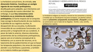 La herbolaria actual tiene, de entrada, una
dimensión histórica. Constituye un vestigio
vigente de ese mundo prehispánico,...