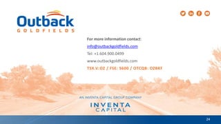 24
For more information contact:
info@outbackgoldfields.com
Tel: +1.604.900.0499
www.outbackgoldfields.com
TSX.V:OZ / FSE: S600 / OTCQB: OZBKF
 