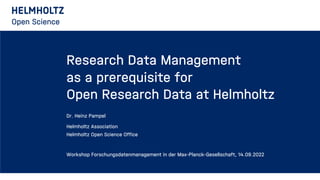 Research Data Management
as a prerequisite for
Open Research Data at Helmholtz
Dr. Heinz Pampel
Helmholtz Association
Helmholtz Open Science Office
Workshop Forschungsdatenmanagement in der Max-Planck-Gesellschaft, 14.09.2022
 