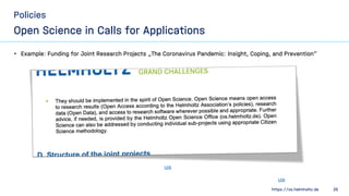 https://os.helmholtz.de 26
Policies
Open Science in Calls for Applications
• Example: Funding for Joint Research Projects ...