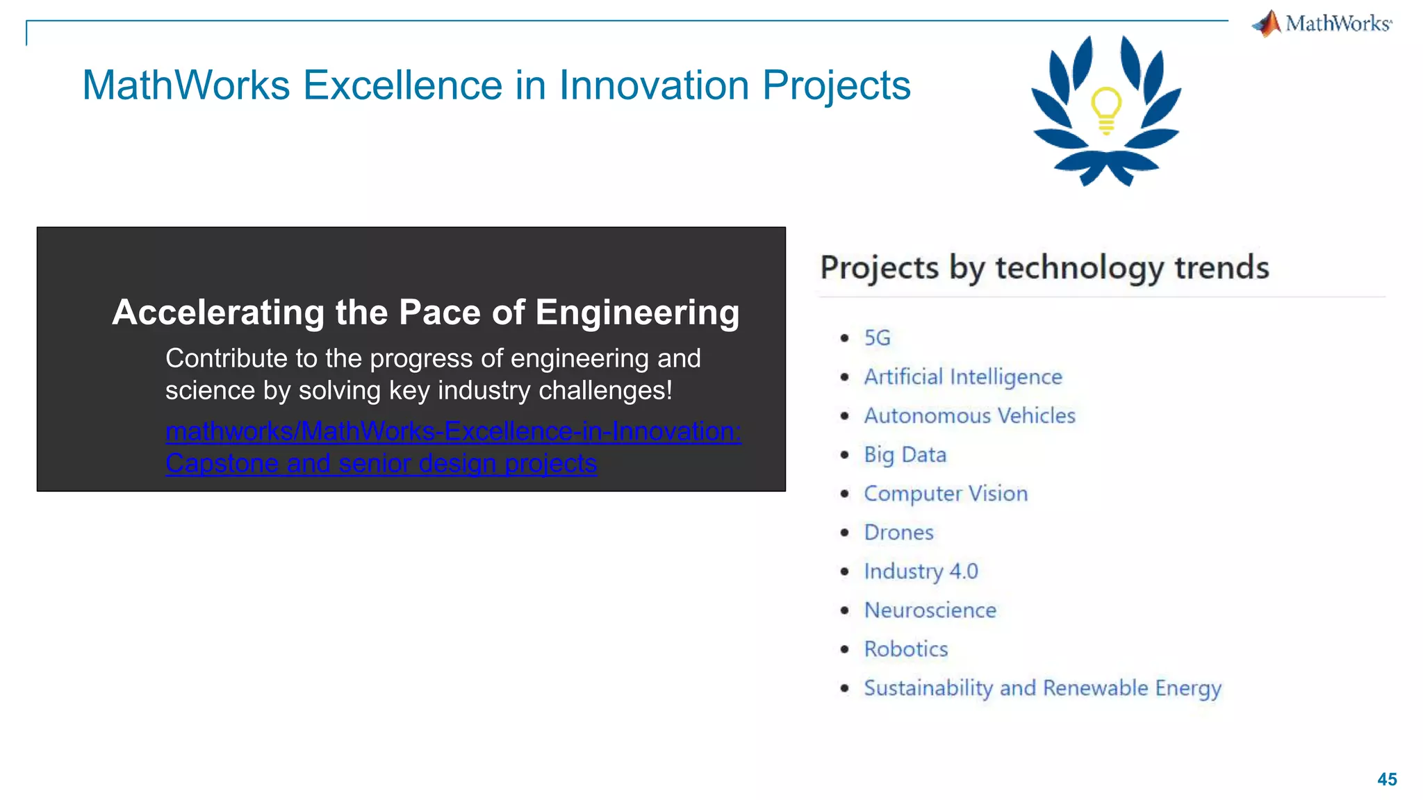 45
MathWorks Excellence in Innovation Projects
Accelerating the Pace of Engineering
Contribute to the progress of engineering and
science by solving key industry challenges!
mathworks/MathWorks-Excellence-in-Innovation:
Capstone and senior design projects
 