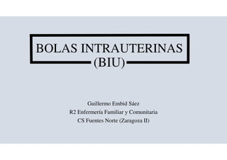 Guillermo Embid Sáez
R2 Enfermería Familiar y Comunitaria
CS Fuentes Norte (Zaragoza II)
BOLAS INTRAUTERINAS
(BIU)
 