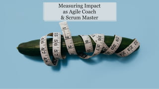 Measuring Impact
as Agile Coach
& Scrum Master
 