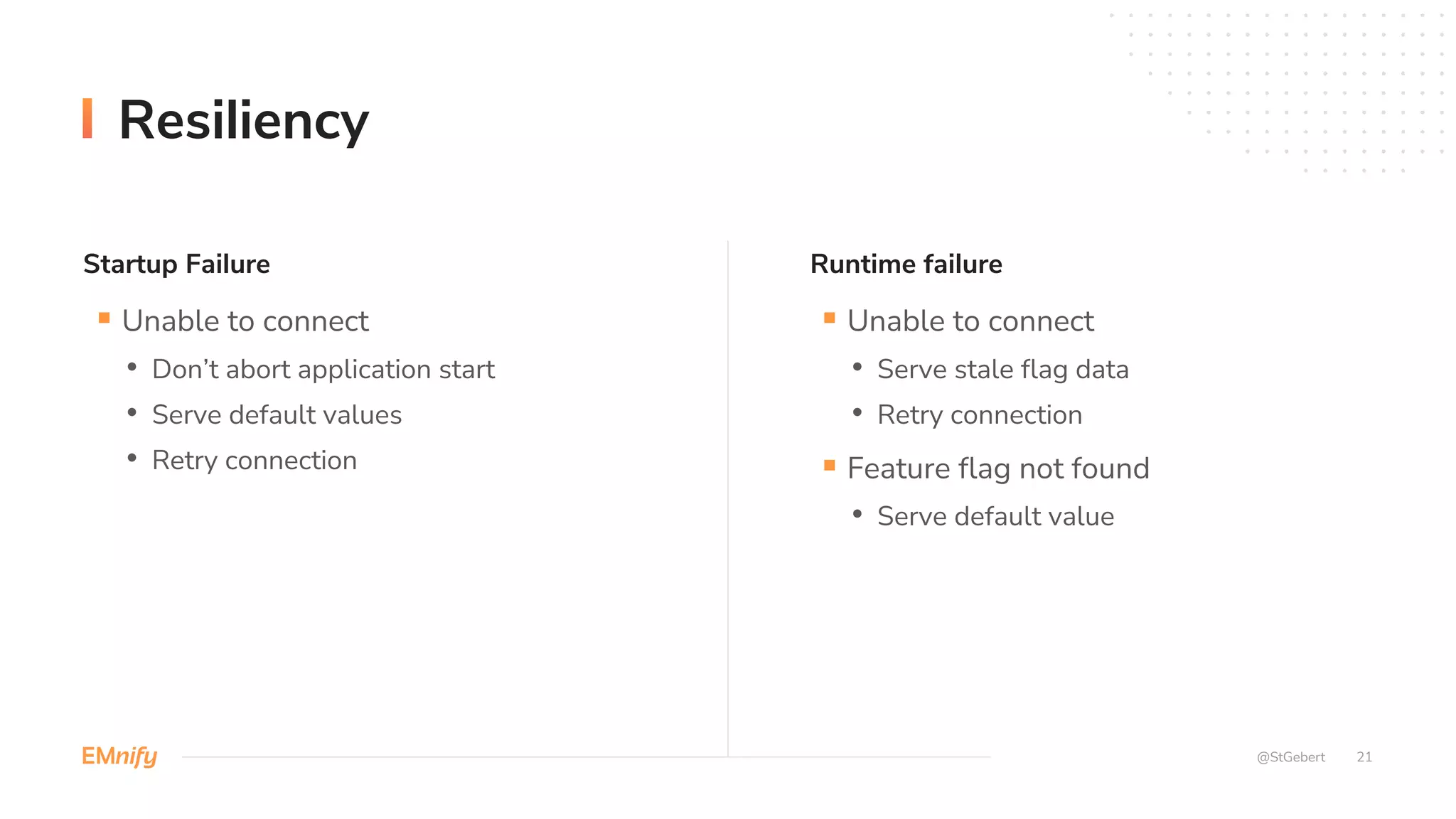 Startup Failure Runtime failure
21
@StGebert
Resiliency
§ Unable to connect
• Don’t abort application start
• Serve default values
• Retry connection
§ Unable to connect
• Serve stale flag data
• Retry connection
§ Feature flag not found
• Serve default value
 