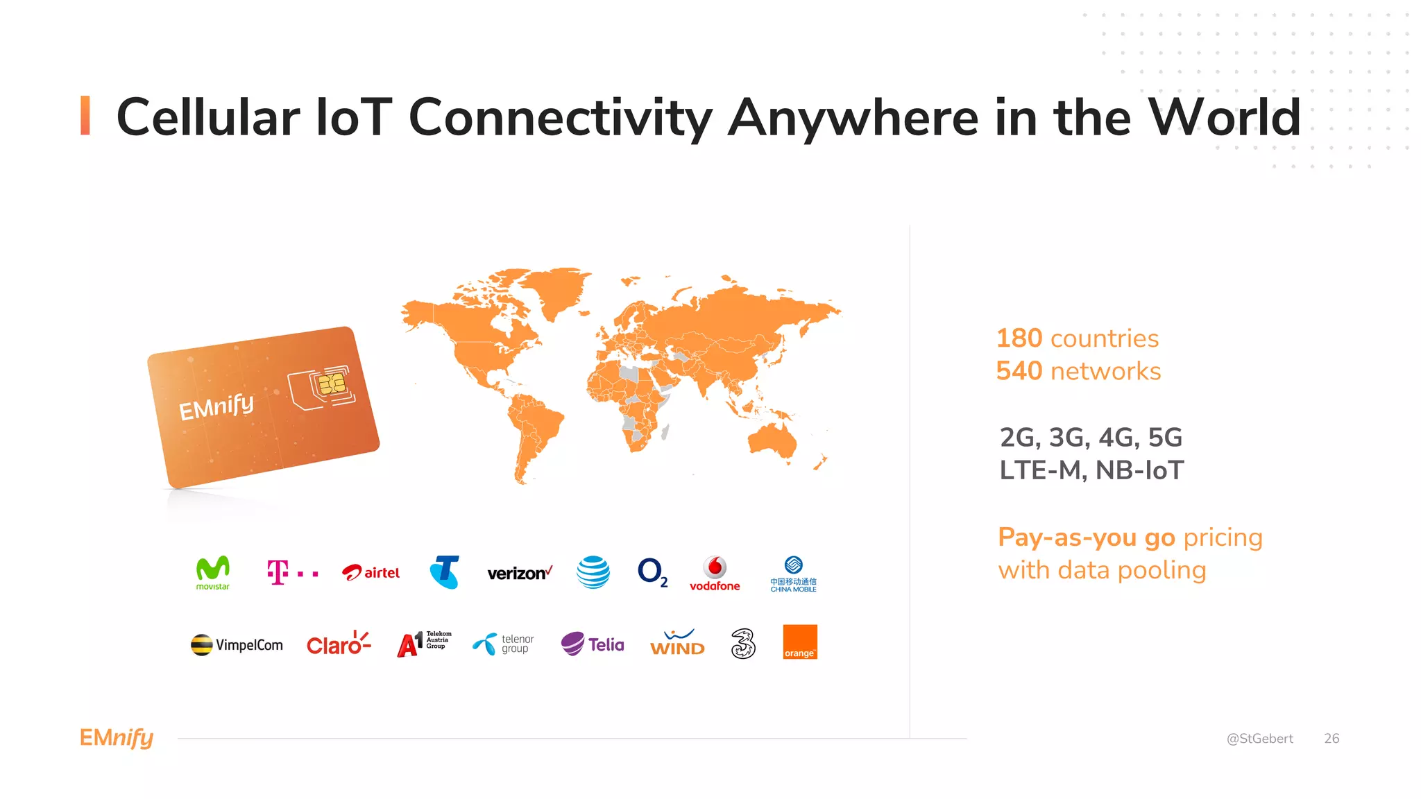 26
Cellular IoT Connectivity Anywhere in the World
180 countries
540 networks
2G, 3G, 4G, 5G
LTE-M, NB-IoT
Pay-as-you go pricing
with data pooling
@StGebert
 
