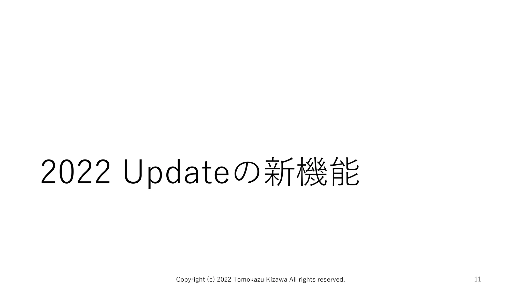 2022 Updateの新機能
Copyright (c) 2022 Tomokazu Kizawa All rights reserved. 11
 