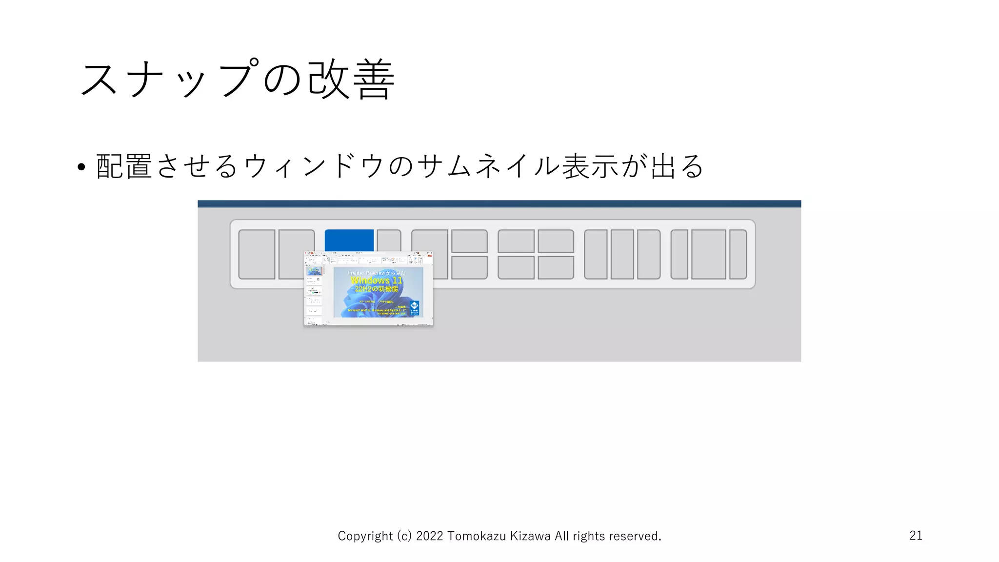 スナップの改善
• 配置させるウィンドウのサムネイル表示が出る
Copyright (c) 2022 Tomokazu Kizawa All rights reserved. 21
 