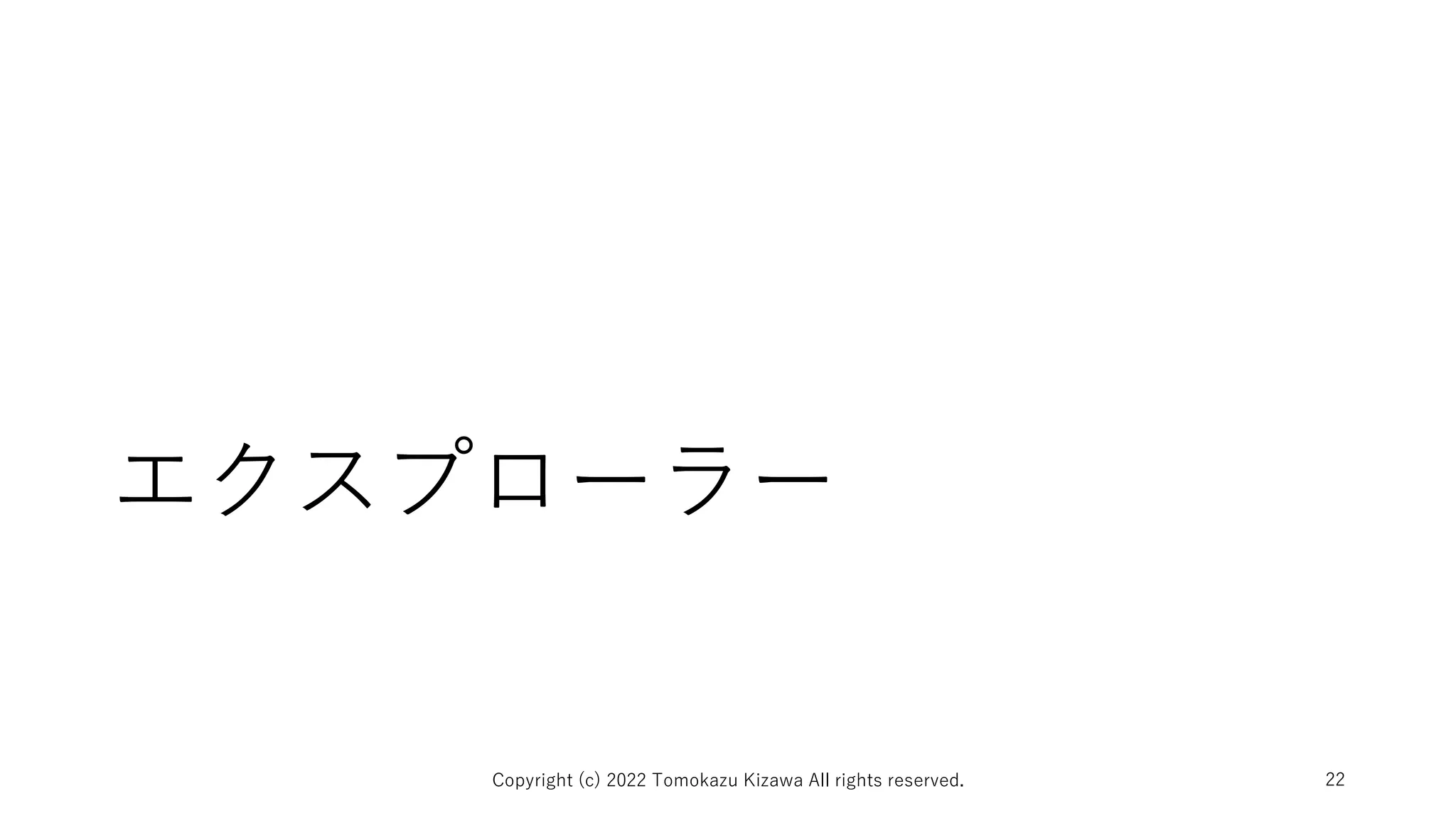 エクスプローラー
Copyright (c) 2022 Tomokazu Kizawa All rights reserved. 22
 