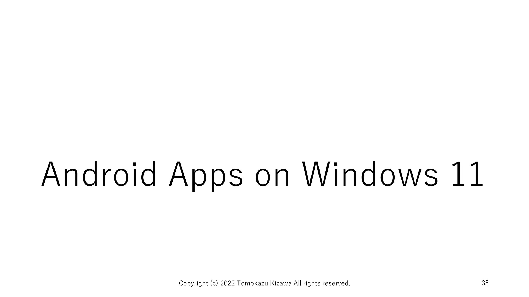 Android Apps on Windows 11
Copyright (c) 2022 Tomokazu Kizawa All rights reserved. 38
 
