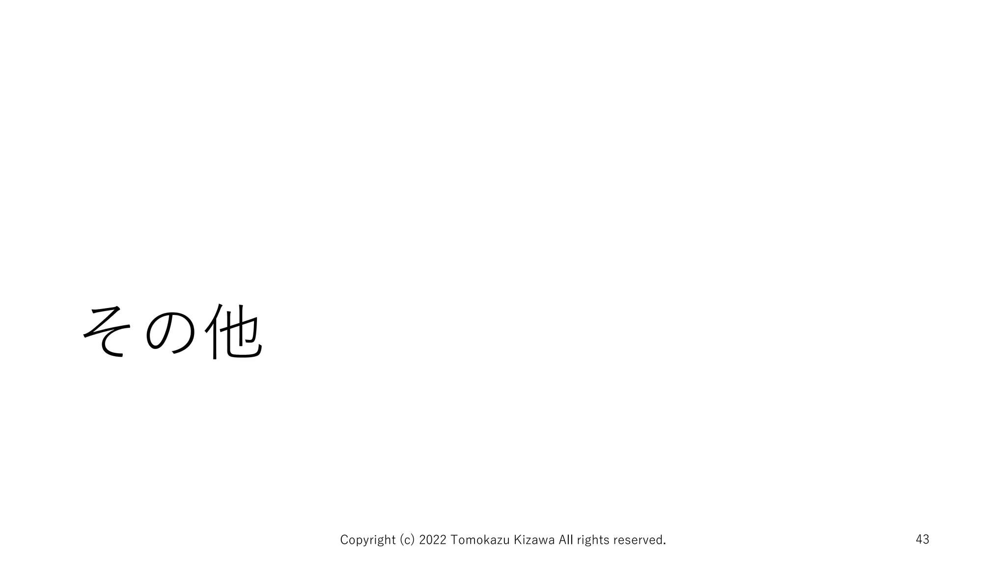 その他
Copyright (c) 2022 Tomokazu Kizawa All rights reserved. 43
 