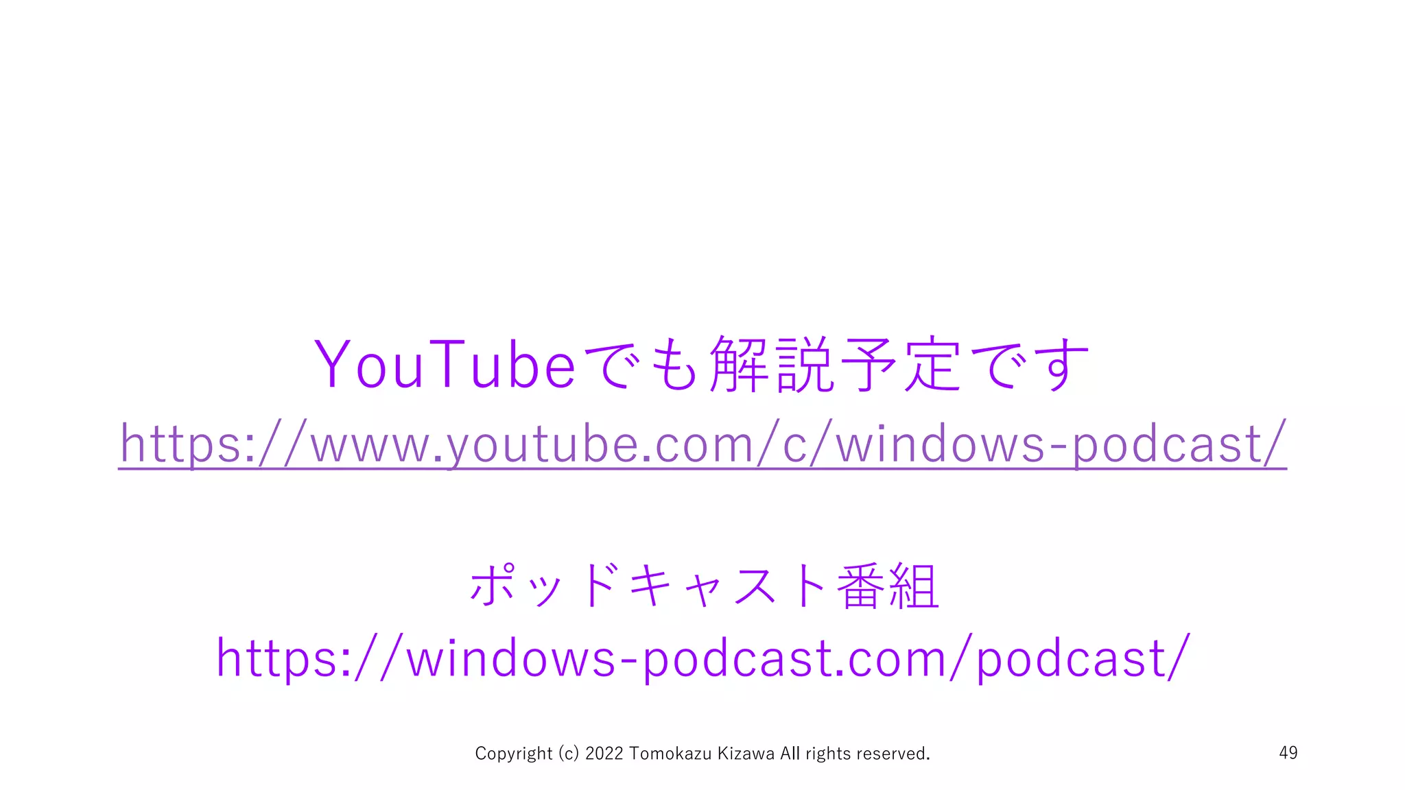 YouTubeでも解説予定です
https://www.youtube.com/c/windows-podcast/
ポッドキャスト番組
https://windows-podcast.com/podcast/
Copyright (c) 2022 Tomokazu Kizawa All rights reserved. 49
 