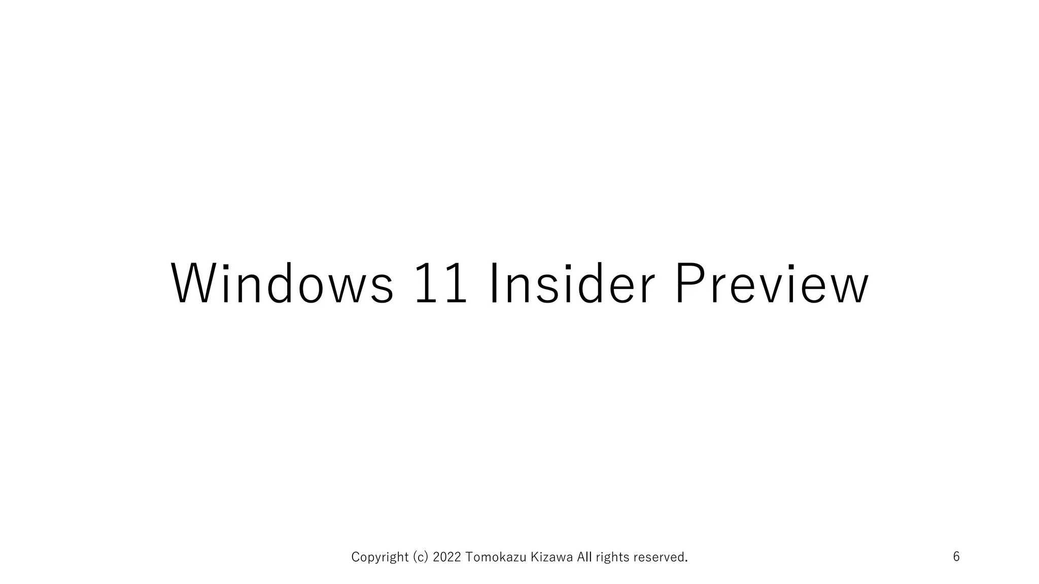 Windows 11 Insider Preview
Copyright (c) 2022 Tomokazu Kizawa All rights reserved. 6
 