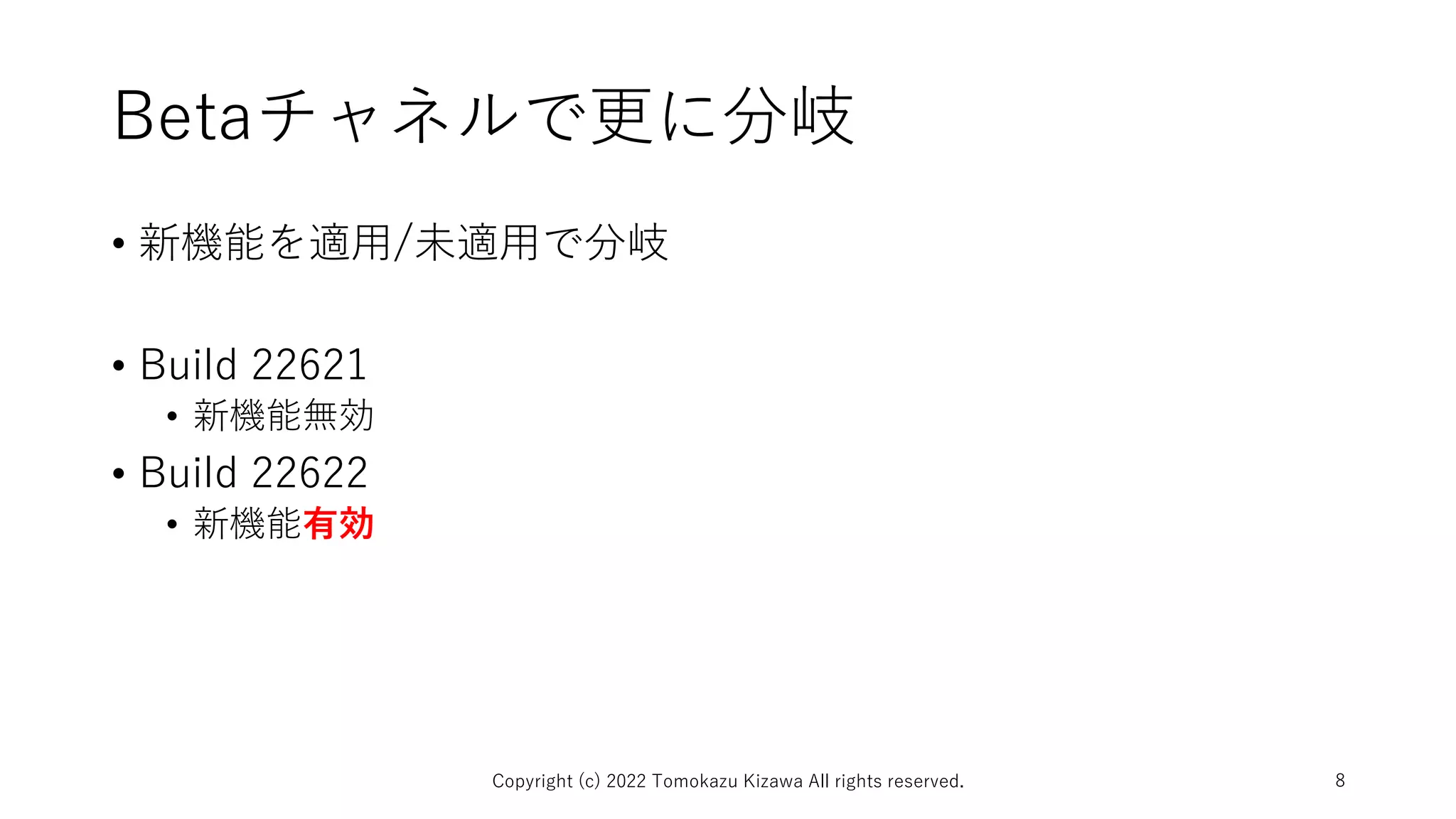 Betaチャネルで更に分岐
• 新機能を適用/未適用で分岐
• Build 22621
• 新機能無効
• Build 22622
• 新機能有効
Copyright (c) 2022 Tomokazu Kizawa All rights reserved. 8
 