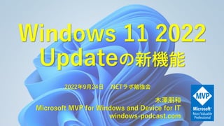 Windows 11 2022
Updateの新機能
木澤朋和
Microsoft MVP for Windows and Device for IT
windows-podcast.com
2022年9月24日 .NETラボ勉強会
 