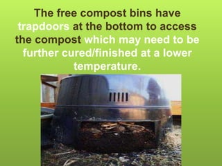 The free compost bins have
trapdoors at the bottom to access
the compost which may need to be
further cured/finished at a lower
temperature.
 