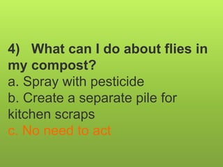 4) What can I do about flies in
my compost?
a. Spray with pesticide
b. Create a separate pile for
kitchen scraps
c. No need to act
 