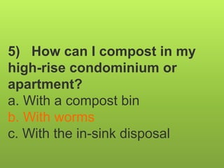 5) How can I compost in my
high-rise condominium or
apartment?
a. With a compost bin
b. With worms
c. With the in-sink disposal
 